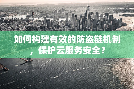 如何构建有效的防盗链机制，保护云服务安全？