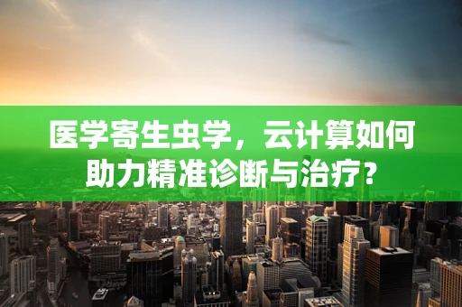 医学寄生虫学，云计算如何助力精准诊断与治疗？