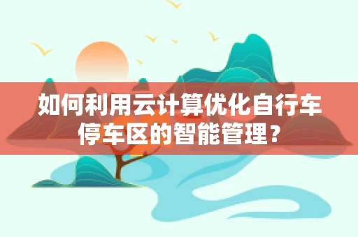 如何利用云计算优化自行车停车区的智能管理？