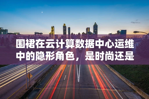 围裙在云计算数据中心运维中的隐形角色，是时尚还是功能？