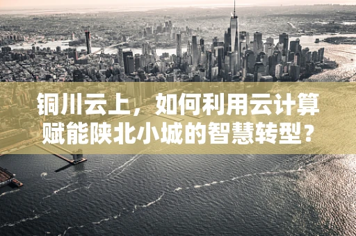 铜川云上，如何利用云计算赋能陕北小城的智慧转型？