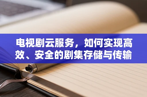 电视剧云服务，如何实现高效、安全的剧集存储与传输？