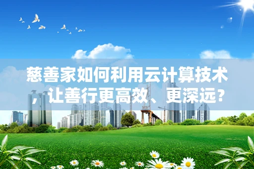 慈善家如何利用云计算技术，让善行更高效、更深远？