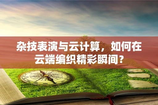 杂技表演与云计算，如何在云端编织精彩瞬间？