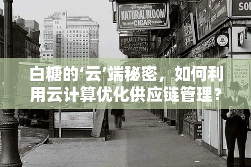 白糖的‘云’端秘密，如何利用云计算优化供应链管理？