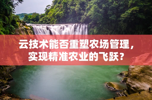 云技术能否重塑农场管理，实现精准农业的飞跃？