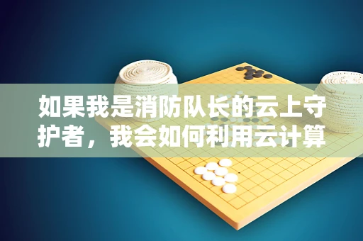 如果我是消防队长的云上守护者，我会如何利用云计算提升应急响应速度？