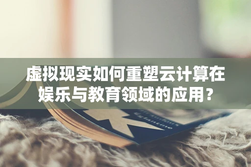 虚拟现实如何重塑云计算在娱乐与教育领域的应用？