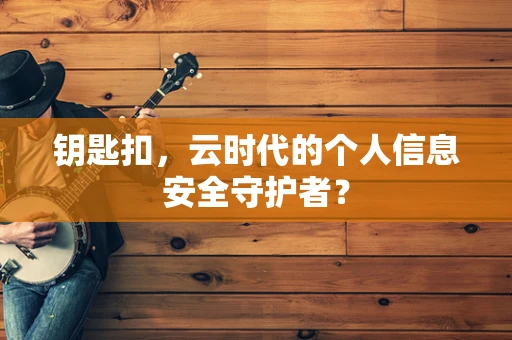 钥匙扣，云时代的个人信息安全守护者？