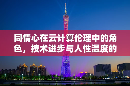 同情心在云计算伦理中的角色，技术进步与人性温度的平衡？