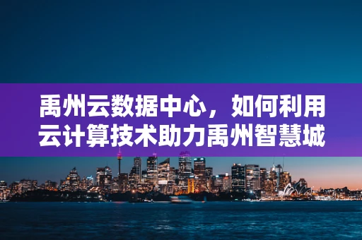 禹州云数据中心，如何利用云计算技术助力禹州智慧城市建设？