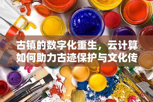 古镇的数字化重生，云计算如何助力古迹保护与文化传承？