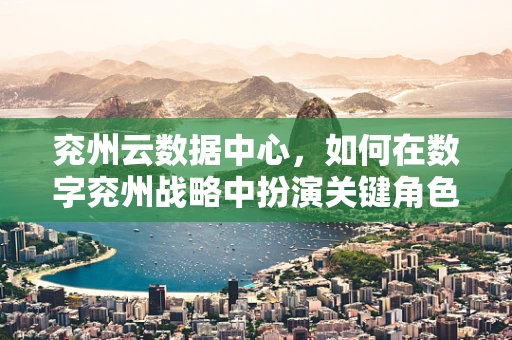兖州云数据中心，如何在数字兖州战略中扮演关键角色？