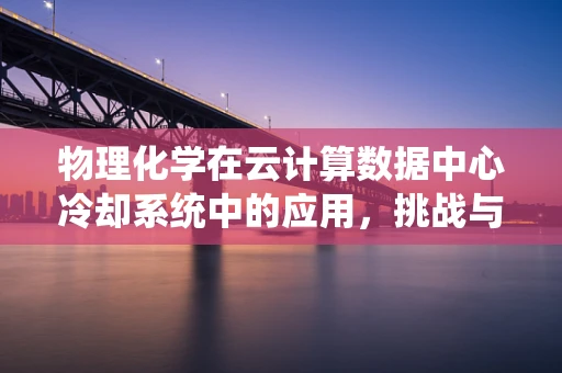 物理化学在云计算数据中心冷却系统中的应用，挑战与机遇？