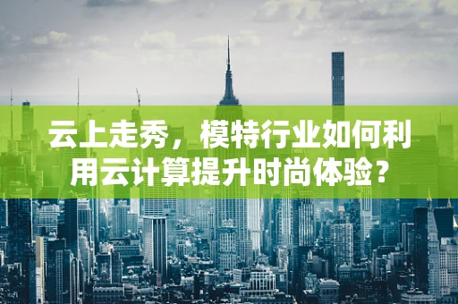 云上走秀，模特行业如何利用云计算提升时尚体验？