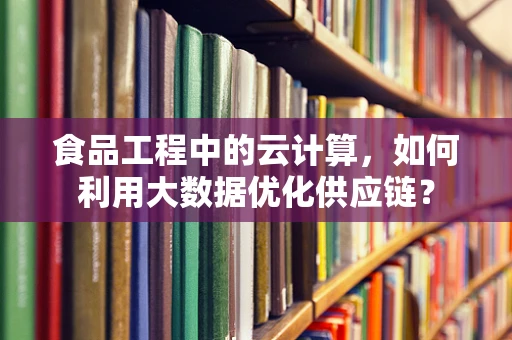 食品工程中的云计算，如何利用大数据优化供应链？