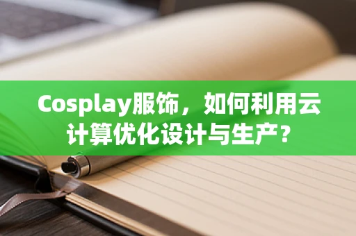Cosplay服饰，如何利用云计算优化设计与生产？