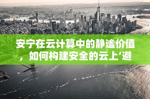 安宁在云计算中的静谧价值，如何构建安全的云上‘避风港’？