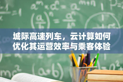 城际高速列车，云计算如何优化其运营效率与乘客体验？
