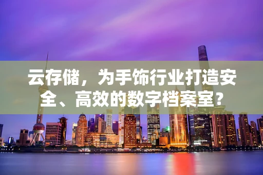云存储，为手饰行业打造安全、高效的数字档案室？