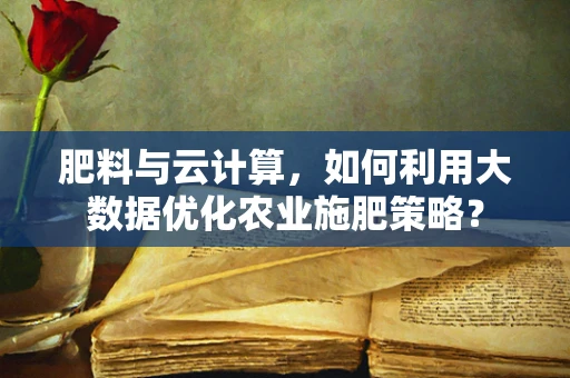 肥料与云计算，如何利用大数据优化农业施肥策略？