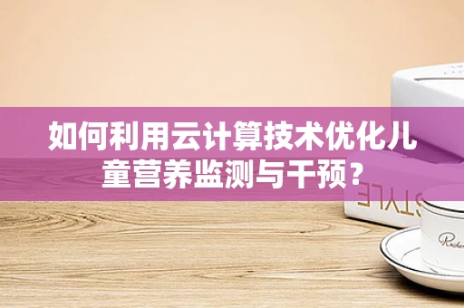 如何利用云计算技术优化儿童营养监测与干预？