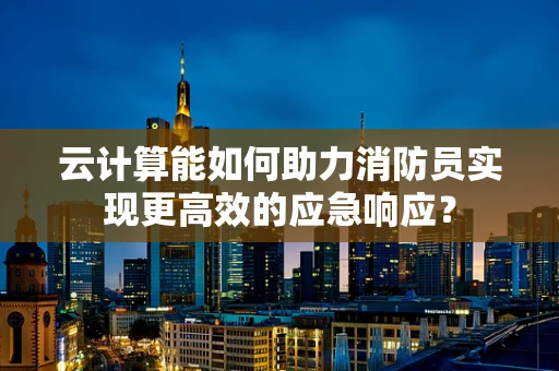 云计算能如何助力消防员实现更高效的应急响应？