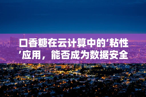 口香糖在云计算中的‘粘性’应用，能否成为数据安全的新‘嚼’点？