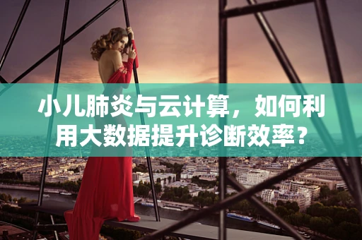 小儿肺炎与云计算，如何利用大数据提升诊断效率？