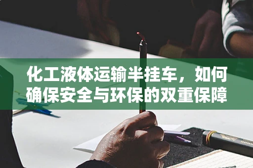 化工液体运输半挂车，如何确保安全与环保的双重保障？