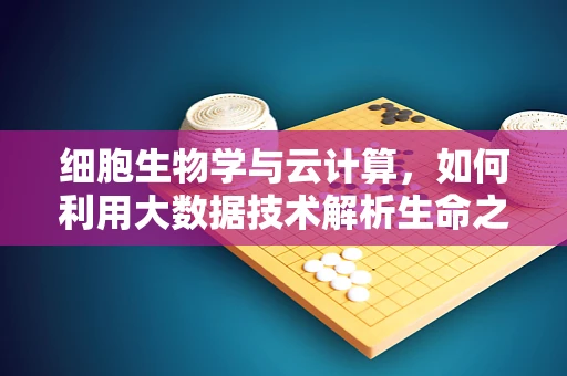 细胞生物学与云计算，如何利用大数据技术解析生命之谜？