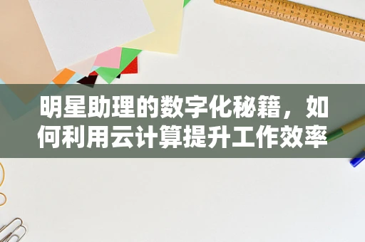 明星助理的数字化秘籍，如何利用云计算提升工作效率？