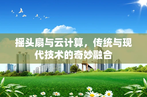 摇头扇与云计算，传统与现代技术的奇妙融合