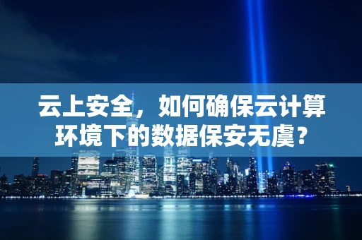 云上安全，如何确保云计算环境下的数据保安无虞？