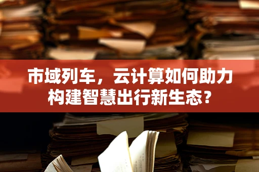 市域列车，云计算如何助力构建智慧出行新生态？