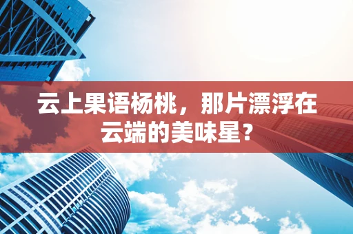 云上果语杨桃，那片漂浮在云端的美味星？
