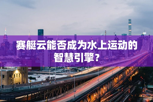 赛艇云能否成为水上运动的智慧引擎？