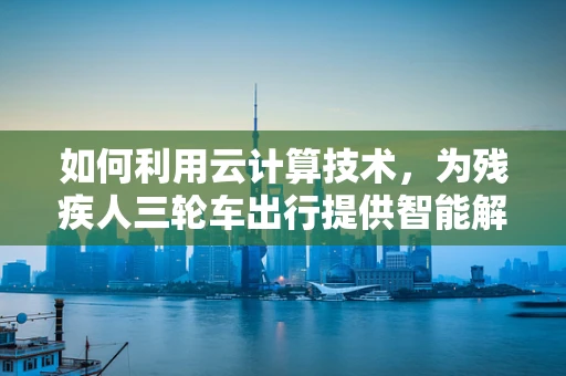 如何利用云计算技术，为残疾人三轮车出行提供智能解决方案？