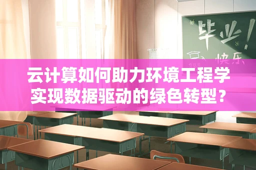 云计算如何助力环境工程学实现数据驱动的绿色转型？