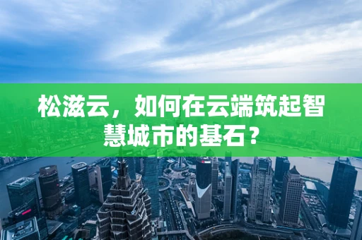 松滋云，如何在云端筑起智慧城市的基石？