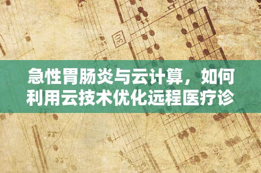 急性胃肠炎与云计算，如何利用云技术优化远程医疗诊断？