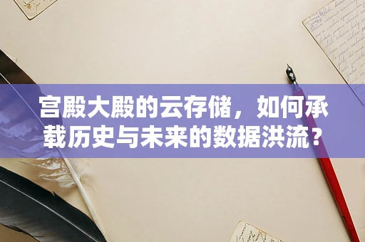 宫殿大殿的云存储，如何承载历史与未来的数据洪流？