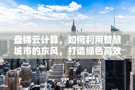 盘锦云计算，如何利用智慧城市的东风，打造绿色高效的云上盘锦？