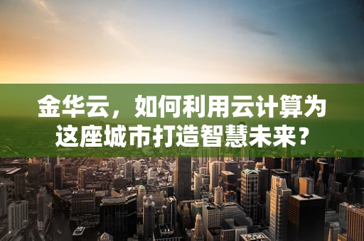 金华云，如何利用云计算为这座城市打造智慧未来？