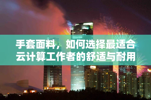 手套面料，如何选择最适合云计算工作者的舒适与耐用之选？