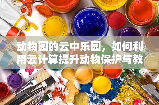 动物园的云中乐园，如何利用云计算提升动物保护与教育体验？