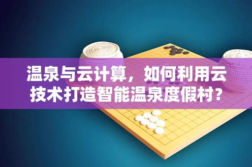 温泉与云计算，如何利用云技术打造智能温泉度假村？