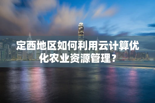 定西地区如何利用云计算优化农业资源管理？