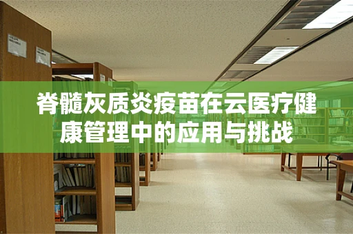 脊髓灰质炎疫苗在云医疗健康管理中的应用与挑战