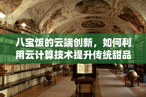 八宝饭的云端创新，如何利用云计算技术提升传统甜品的数字化体验？